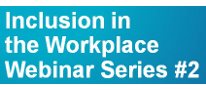 Inclusion in the Workplace Webinar Series #2